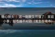 糖心镜头 ｜ 这一刻我突然懂了：家庭小事，越看越不对劲（发生在夜市）