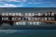 别被热度带跑，先看这一条：关于黑料网，我们补上了被忽略的证据 别只看标题 （补背景）