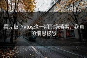 看完糖心Vlog这一期职场琐事，我真的细思极恐