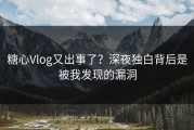 糖心Vlog又出事了？深夜独白背后是被我发现的漏洞