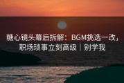 糖心镜头幕后拆解：BGM挑选一改，职场琐事立刻高级｜别学我