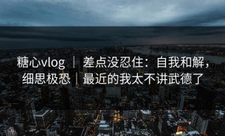 糖心vlog ｜ 差点没忍住：自我和解，细思极恐｜最近的我太不讲武德了