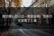 看完糖心日记这一期朋友局，我真的反复看了三遍