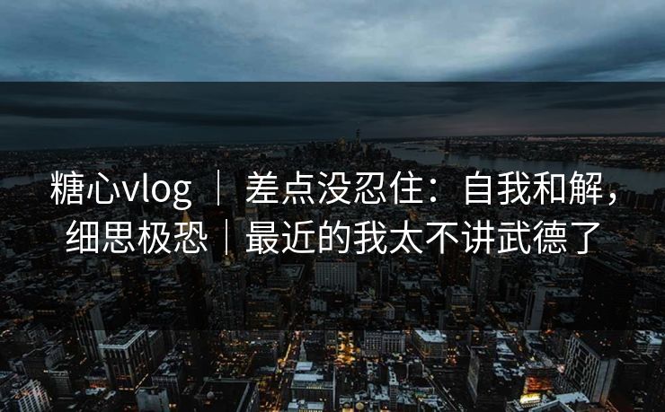 糖心vlog ｜ 差点没忍住：自我和解，细思极恐｜最近的我太不讲武德了