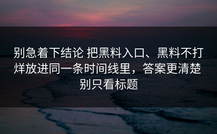 别急着下结论 把黑料入口、黑料不打烊放进同一条时间线里，答案更清楚 别只看标题
