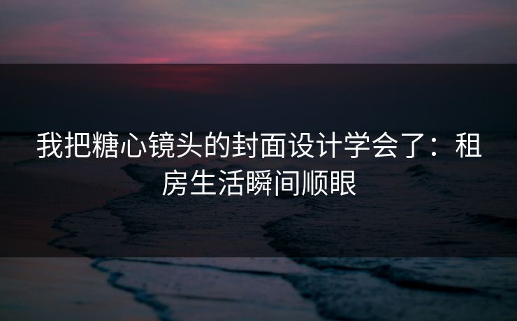 我把糖心镜头的封面设计学会了：租房生活瞬间顺眼