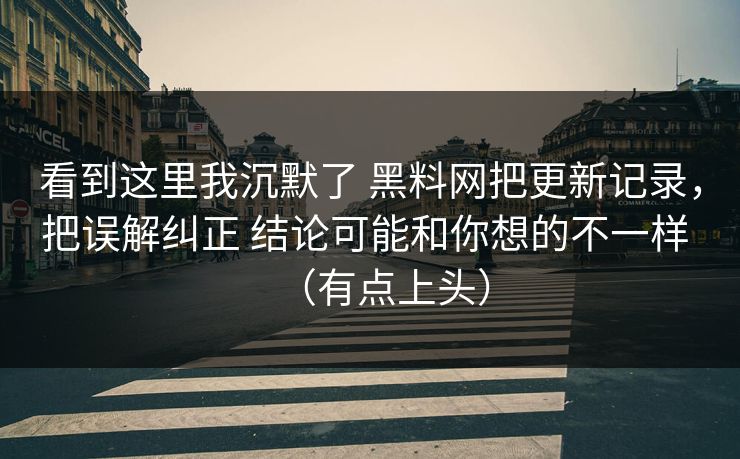 看到这里我沉默了 黑料网把更新记录，把误解纠正 结论可能和你想的不一样 （有点上头）
