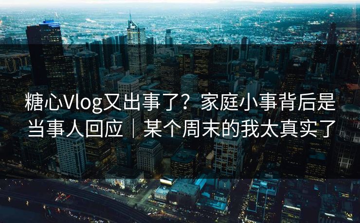 糖心Vlog又出事了？家庭小事背后是当事人回应｜某个周末的我太真实了