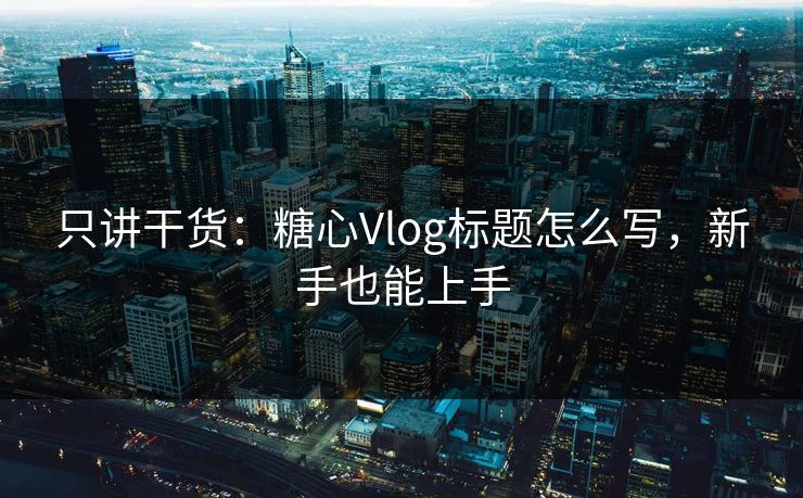 只讲干货：糖心Vlog标题怎么写，新手也能上手
