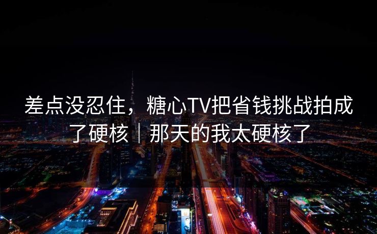 差点没忍住，糖心TV把省钱挑战拍成了硬核｜那天的我太硬核了