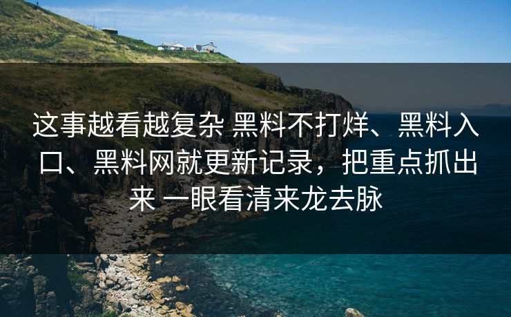 这事越看越复杂 黑料不打烊、黑料入口、黑料网就更新记录，把重点抓出来 一眼看清来龙去脉
