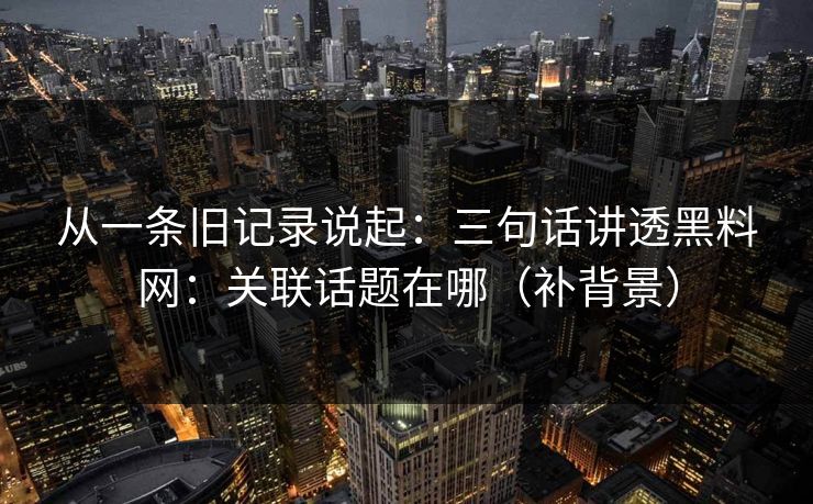 从一条旧记录说起：三句话讲透黑料网：关联话题在哪（补背景）