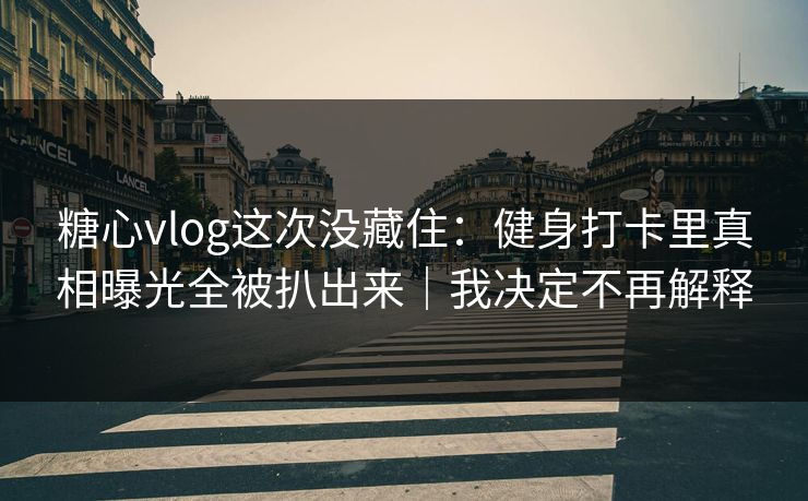 糖心vlog这次没藏住：健身打卡里真相曝光全被扒出来｜我决定不再解释