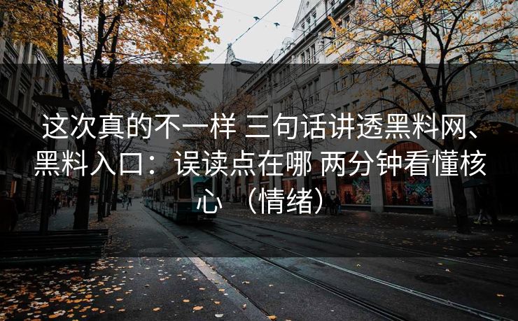 这次真的不一样 三句话讲透黑料网、黑料入口：误读点在哪 两分钟看懂核心 （情绪）