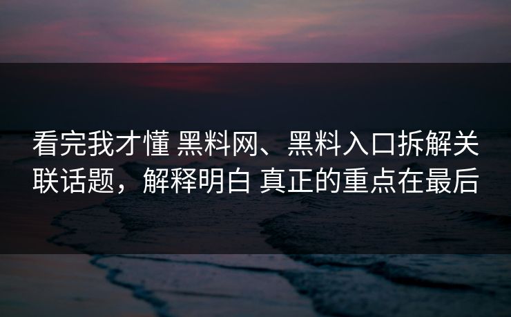 看完我才懂 黑料网、黑料入口拆解关联话题，解释明白 真正的重点在最后