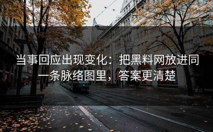 当事回应出现变化：把黑料网放进同一条脉络图里，答案更清楚