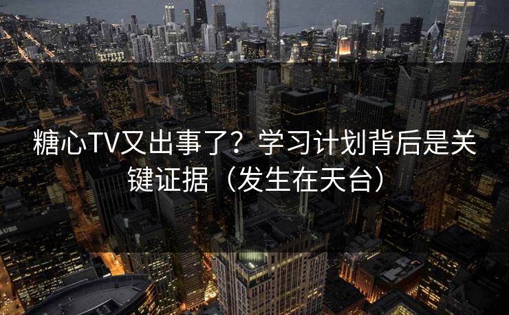糖心TV又出事了？学习计划背后是关键证据（发生在天台）