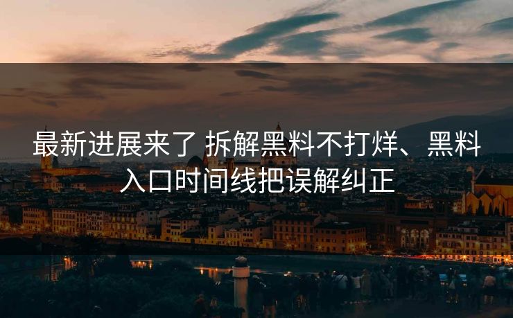 最新进展来了 拆解黑料不打烊、黑料入口时间线把误解纠正