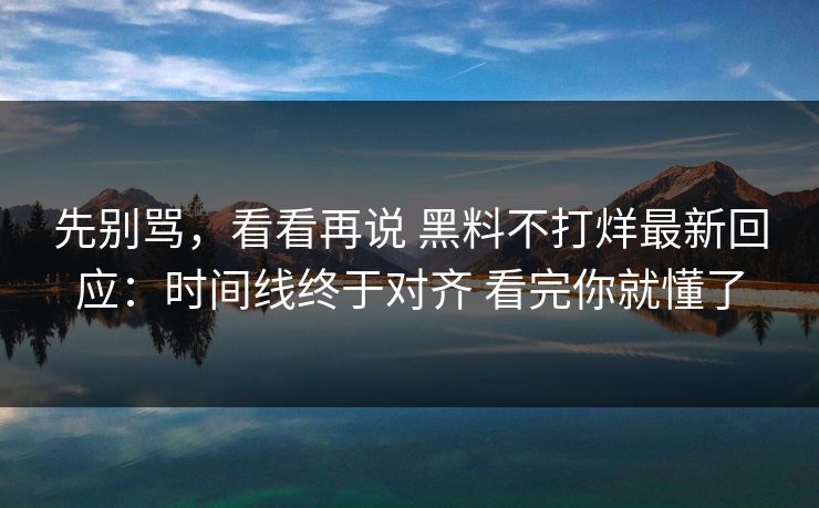 先别骂，看看再说 黑料不打烊最新回应：时间线终于对齐 看完你就懂了