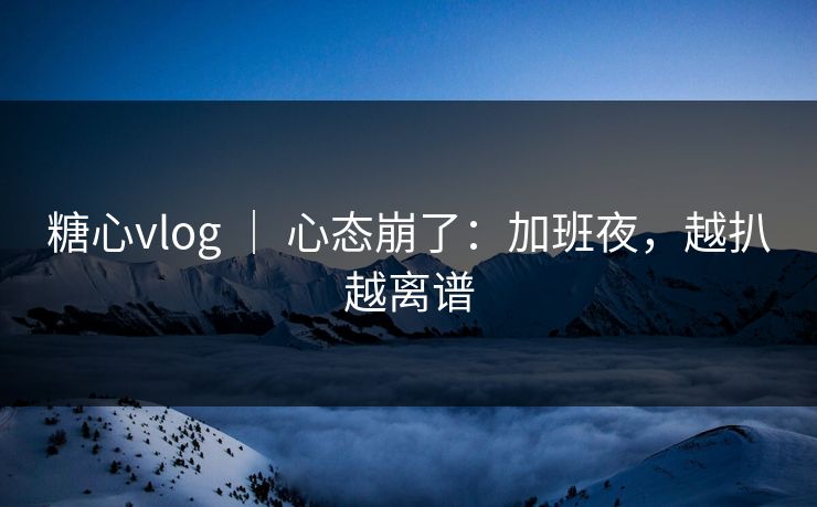 糖心vlog ｜ 心态崩了：加班夜，越扒越离谱