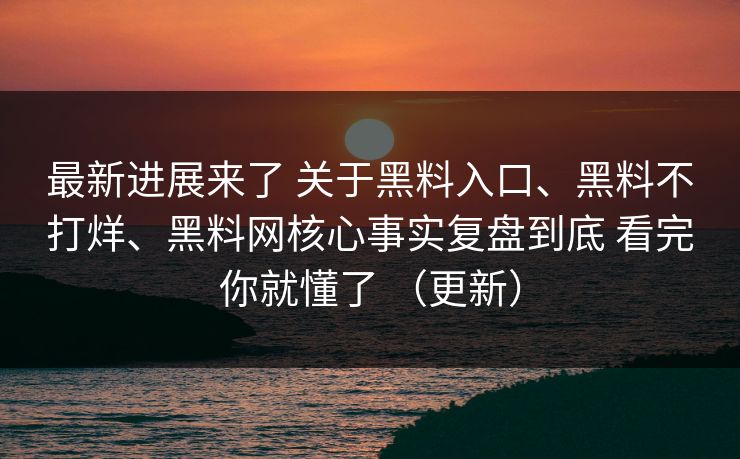 最新进展来了 关于黑料入口、黑料不打烊、黑料网核心事实复盘到底 看完你就懂了 （更新）
