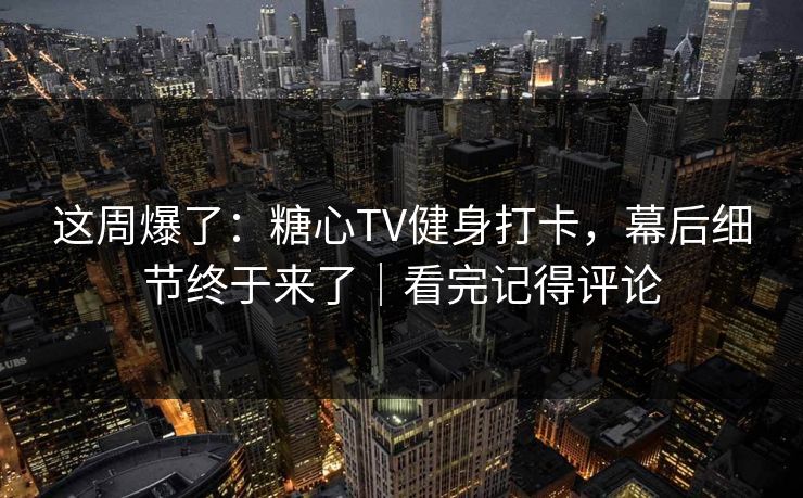 这周爆了：糖心TV健身打卡，幕后细节终于来了｜看完记得评论