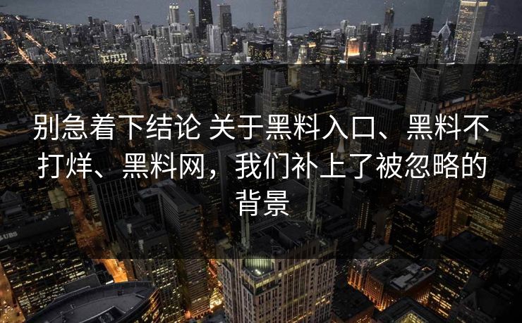 别急着下结论 关于黑料入口、黑料不打烊、黑料网，我们补上了被忽略的背景