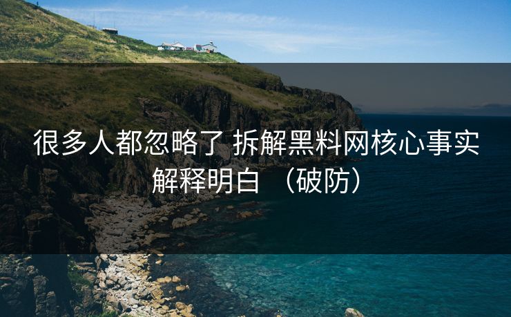 很多人都忽略了 拆解黑料网核心事实解释明白 （破防）