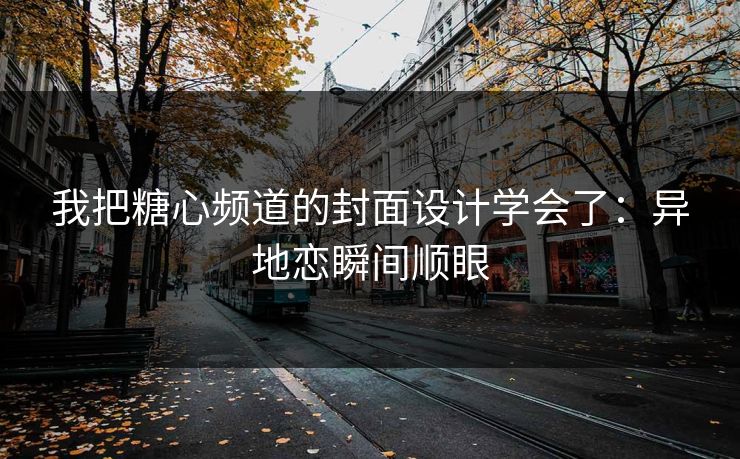 我把糖心频道的封面设计学会了：异地恋瞬间顺眼