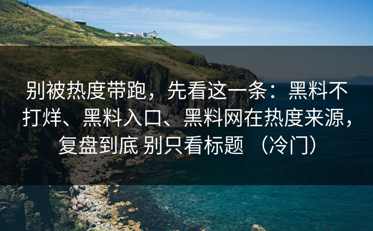 别被热度带跑，先看这一条：黑料不打烊、黑料入口、黑料网在热度来源，复盘到底 别只看标题 （冷门）