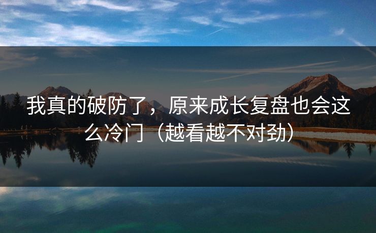 我真的破防了，原来成长复盘也会这么冷门（越看越不对劲）