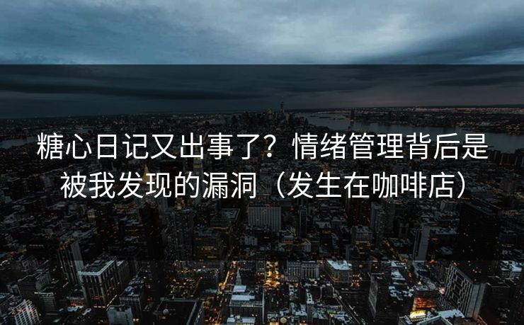 糖心日记又出事了？情绪管理背后是被我发现的漏洞（发生在咖啡店）