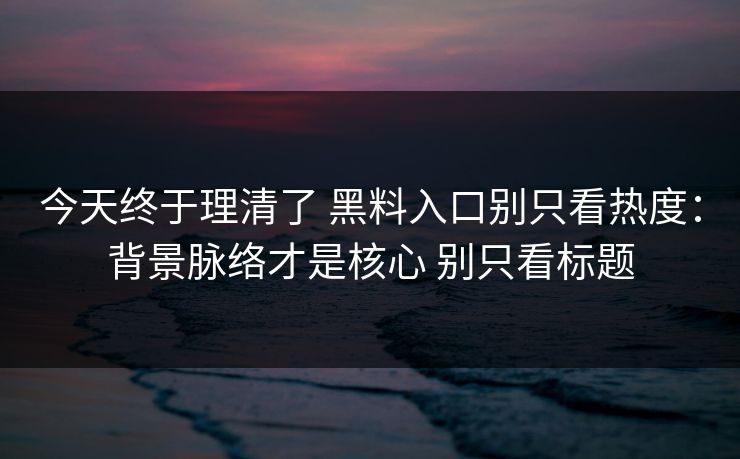 今天终于理清了 黑料入口别只看热度：背景脉络才是核心 别只看标题