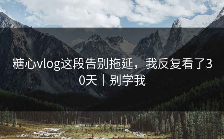 糖心vlog这段告别拖延，我反复看了30天｜别学我