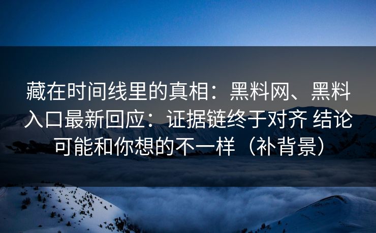 藏在时间线里的真相：黑料网、黑料入口最新回应：证据链终于对齐 结论可能和你想的不一样（补背景）