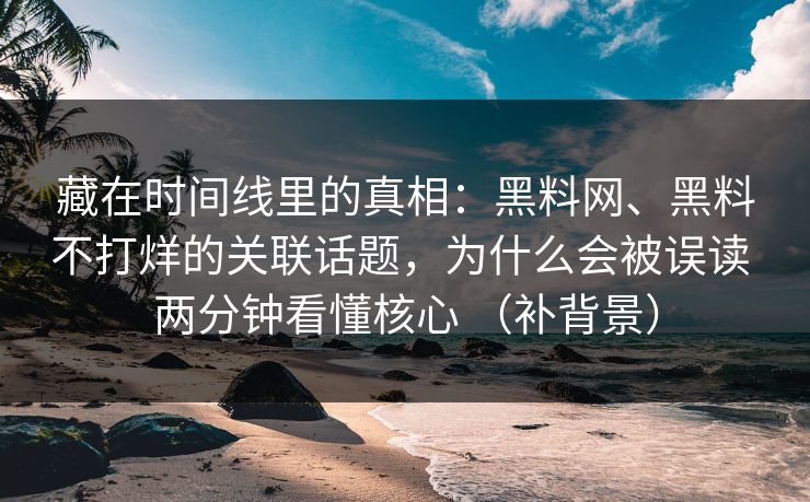 藏在时间线里的真相：黑料网、黑料不打烊的关联话题，为什么会被误读 两分钟看懂核心 （补背景）