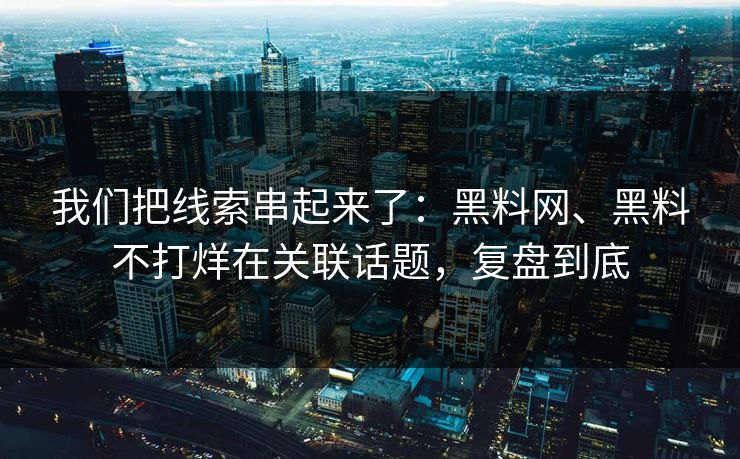 我们把线索串起来了：黑料网、黑料不打烊在关联话题，复盘到底