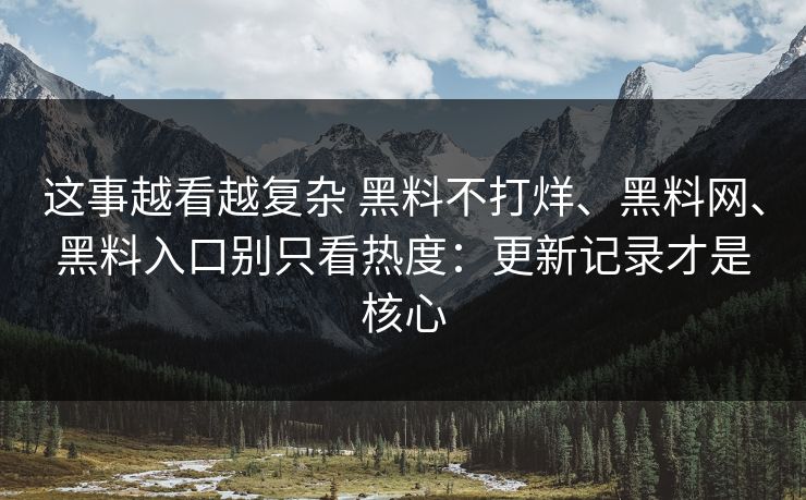 这事越看越复杂 黑料不打烊、黑料网、黑料入口别只看热度：更新记录才是核心