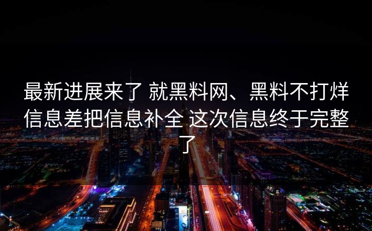 最新进展来了 就黑料网、黑料不打烊信息差把信息补全 这次信息终于完整了