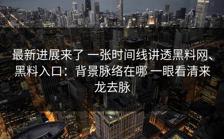 最新进展来了 一张时间线讲透黑料网、黑料入口：背景脉络在哪 一眼看清来龙去脉