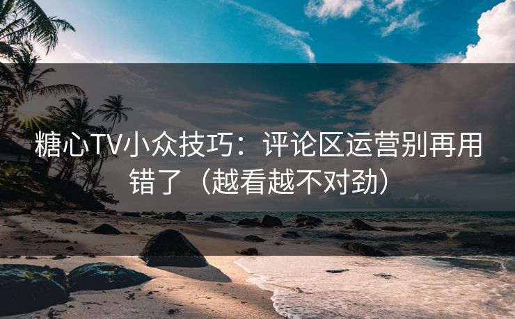糖心TV小众技巧：评论区运营别再用错了（越看越不对劲）
