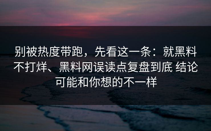 别被热度带跑，先看这一条：就黑料不打烊、黑料网误读点复盘到底 结论可能和你想的不一样