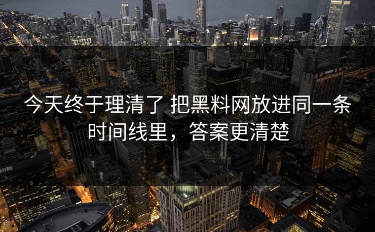 今天终于理清了 把黑料网放进同一条时间线里，答案更清楚