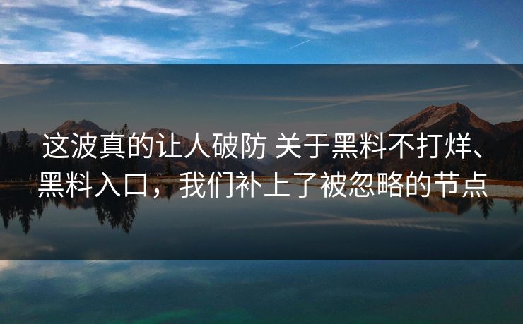 这波真的让人破防 关于黑料不打烊、黑料入口，我们补上了被忽略的节点