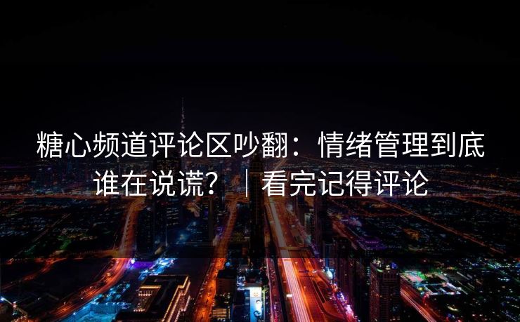 糖心频道评论区吵翻：情绪管理到底谁在说谎？｜看完记得评论