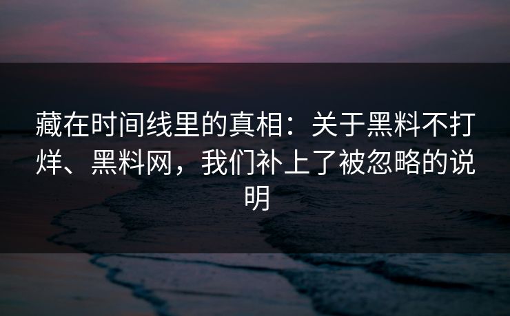 藏在时间线里的真相：关于黑料不打烊、黑料网，我们补上了被忽略的说明