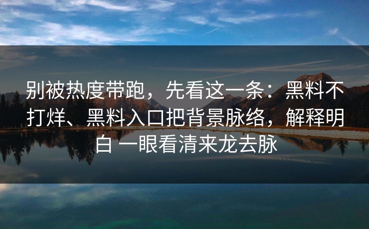 别被热度带跑，先看这一条：黑料不打烊、黑料入口把背景脉络，解释明白 一眼看清来龙去脉