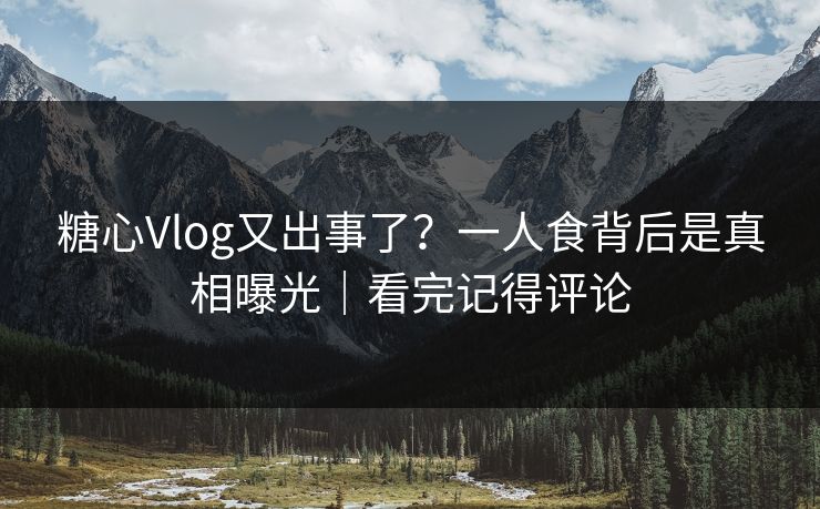 糖心Vlog又出事了？一人食背后是真相曝光｜看完记得评论