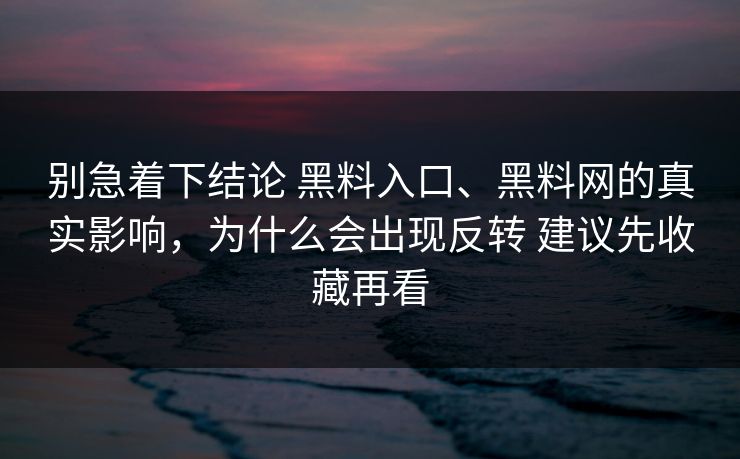 别急着下结论 黑料入口、黑料网的真实影响，为什么会出现反转 建议先收藏再看