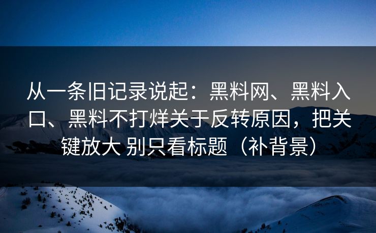 从一条旧记录说起：黑料网、黑料入口、黑料不打烊关于反转原因，把关键放大 别只看标题（补背景）